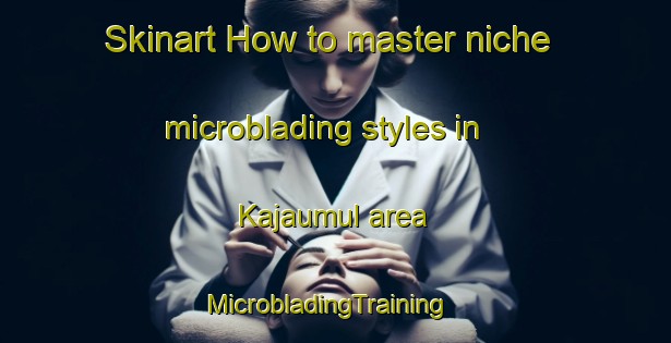 Skinart How to master niche microblading styles in Kajaumul area | MicrobladingTraining | MicrobladingClasses | SkinartTraining-Korea
