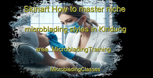 Skinart How to master niche microblading styles in Kindung area | MicrobladingTraining | MicrobladingClasses | SkinartTraining-Korea