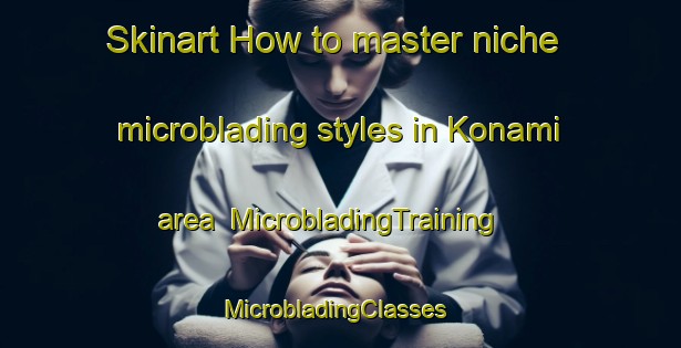 Skinart How to master niche microblading styles in Konami area | MicrobladingTraining | MicrobladingClasses | SkinartTraining-Korea
