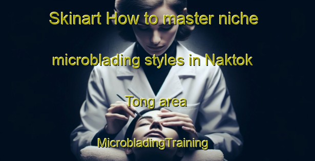 Skinart How to master niche microblading styles in Naktok Tong area | MicrobladingTraining | MicrobladingClasses | SkinartTraining-Korea