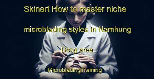 Skinart How to master niche microblading styles in Namhung Dong area | MicrobladingTraining | MicrobladingClasses | SkinartTraining-Korea
