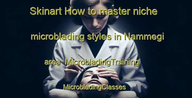 Skinart How to master niche microblading styles in Nammegi area | MicrobladingTraining | MicrobladingClasses | SkinartTraining-Korea