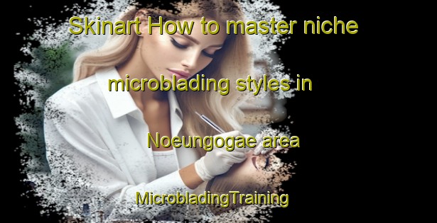 Skinart How to master niche microblading styles in Noeungogae area | MicrobladingTraining | MicrobladingClasses | SkinartTraining-Korea