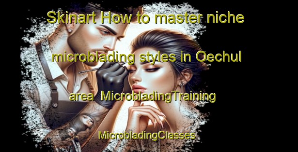 Skinart How to master niche microblading styles in Oechul area | MicrobladingTraining | MicrobladingClasses | SkinartTraining-Korea
