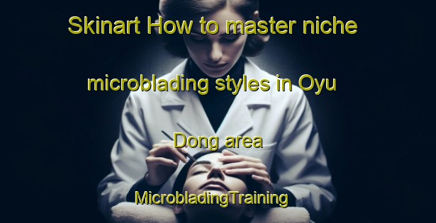 Skinart How to master niche microblading styles in Oyu Dong area | MicrobladingTraining | MicrobladingClasses | SkinartTraining-Korea