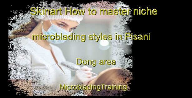 Skinart How to master niche microblading styles in Pisani Dong area | MicrobladingTraining | MicrobladingClasses | SkinartTraining-Korea