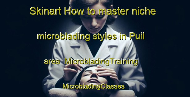 Skinart How to master niche microblading styles in Puil area | MicrobladingTraining | MicrobladingClasses | SkinartTraining-Korea