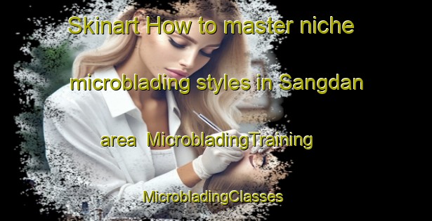 Skinart How to master niche microblading styles in Sangdan area | MicrobladingTraining | MicrobladingClasses | SkinartTraining-Korea