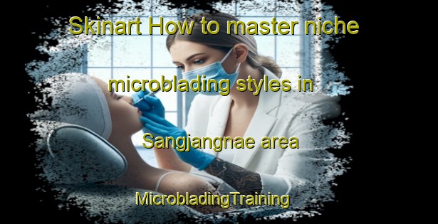 Skinart How to master niche microblading styles in Sangjangnae area | MicrobladingTraining | MicrobladingClasses | SkinartTraining-Korea