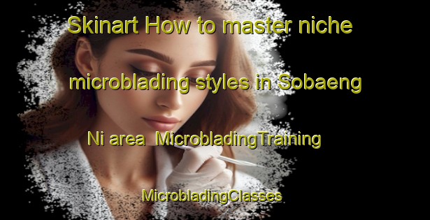 Skinart How to master niche microblading styles in Sobaeng Ni area | MicrobladingTraining | MicrobladingClasses | SkinartTraining-Korea