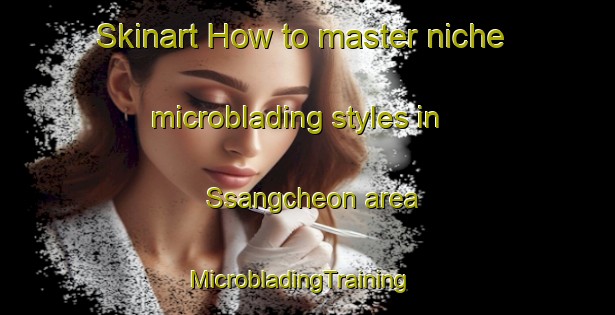Skinart How to master niche microblading styles in Ssangcheon area | MicrobladingTraining | MicrobladingClasses | SkinartTraining-Korea