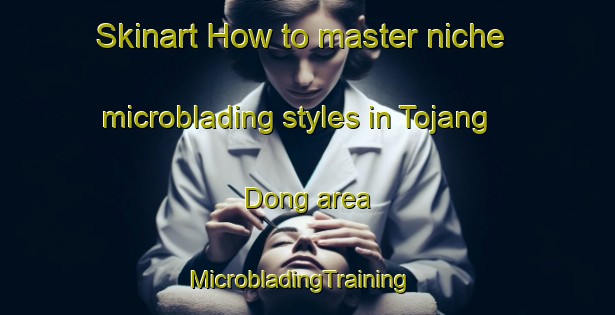 Skinart How to master niche microblading styles in Tojang Dong area | MicrobladingTraining | MicrobladingClasses | SkinartTraining-Korea