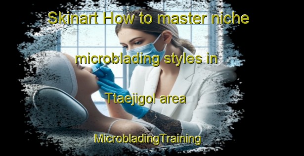 Skinart How to master niche microblading styles in Ttaejigol area | MicrobladingTraining | MicrobladingClasses | SkinartTraining-Korea