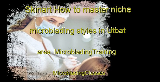 Skinart How to master niche microblading styles in Utbat area | MicrobladingTraining | MicrobladingClasses | SkinartTraining-Korea