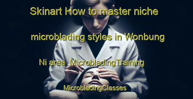 Skinart How to master niche microblading styles in Wonbung Ni area | MicrobladingTraining | MicrobladingClasses | SkinartTraining-Korea
