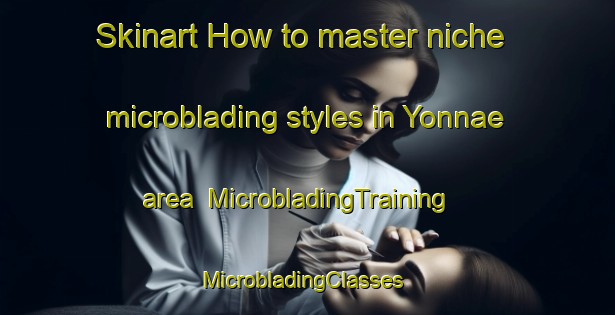 Skinart How to master niche microblading styles in Yonnae area | MicrobladingTraining | MicrobladingClasses | SkinartTraining-Korea