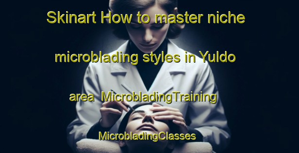 Skinart How to master niche microblading styles in Yuldo area | MicrobladingTraining | MicrobladingClasses | SkinartTraining-Korea