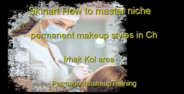 Skinart How to master niche permanent makeup styles in Ch Irhak Kol area | PermanentmakeupTraining | PermanentmakeupClasses | SkinartTraining-Korea