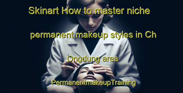 Skinart How to master niche permanent makeup styles in Ch Ongdung area | PermanentmakeupTraining | PermanentmakeupClasses | SkinartTraining-Korea