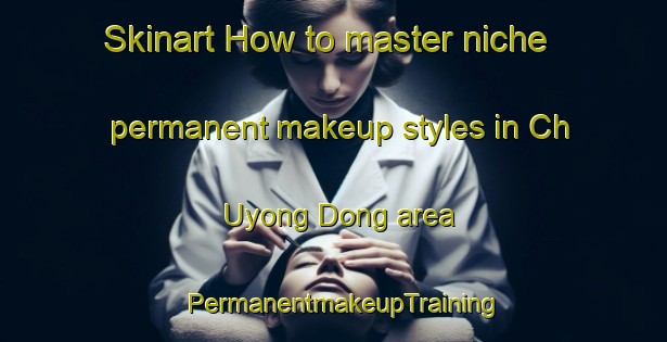 Skinart How to master niche permanent makeup styles in Ch Uyong Dong area | PermanentmakeupTraining | PermanentmakeupClasses | SkinartTraining-Korea