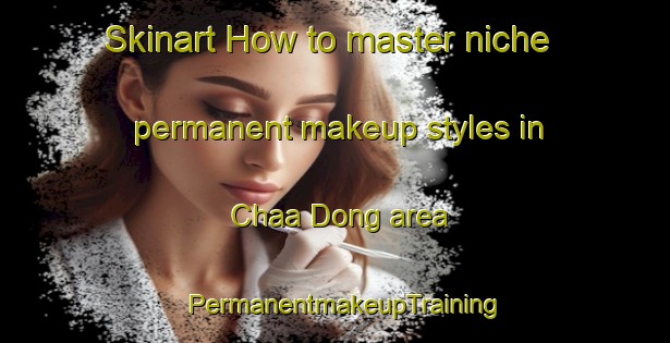 Skinart How to master niche permanent makeup styles in Chaa Dong area | PermanentmakeupTraining | PermanentmakeupClasses | SkinartTraining-Korea