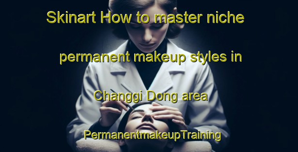 Skinart How to master niche permanent makeup styles in Changgi Dong area | PermanentmakeupTraining | PermanentmakeupClasses | SkinartTraining-Korea