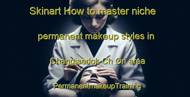 Skinart How to master niche permanent makeup styles in Changjaedok Ch On area | PermanentmakeupTraining | PermanentmakeupClasses | SkinartTraining-Korea