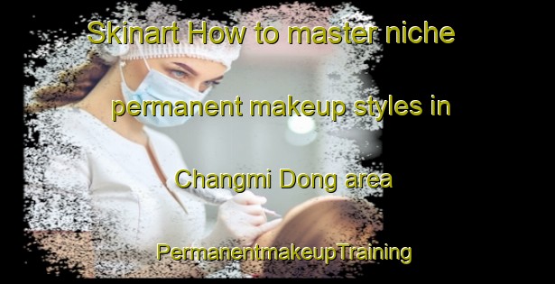 Skinart How to master niche permanent makeup styles in Changmi Dong area | PermanentmakeupTraining | PermanentmakeupClasses | SkinartTraining-Korea