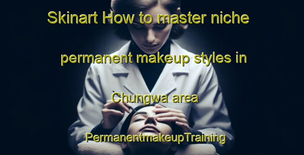 Skinart How to master niche permanent makeup styles in Chungwa area | PermanentmakeupTraining | PermanentmakeupClasses | SkinartTraining-Korea