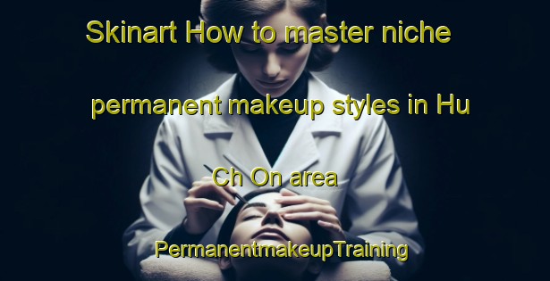 Skinart How to master niche permanent makeup styles in Hu Ch On area | PermanentmakeupTraining | PermanentmakeupClasses | SkinartTraining-Korea