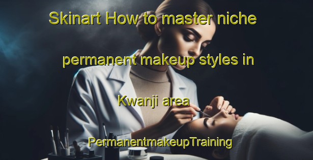Skinart How to master niche permanent makeup styles in Kwanji area | PermanentmakeupTraining | PermanentmakeupClasses | SkinartTraining-Korea