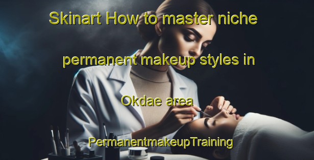 Skinart How to master niche permanent makeup styles in Okdae area | PermanentmakeupTraining | PermanentmakeupClasses | SkinartTraining-Korea