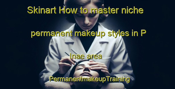 Skinart How to master niche permanent makeup styles in P Inae area | PermanentmakeupTraining | PermanentmakeupClasses | SkinartTraining-Korea