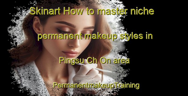 Skinart How to master niche permanent makeup styles in Pingsu Ch On area | PermanentmakeupTraining | PermanentmakeupClasses | SkinartTraining-Korea