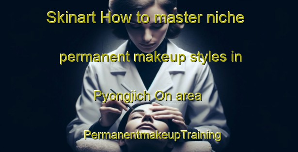 Skinart How to master niche permanent makeup styles in Pyongjich On area | PermanentmakeupTraining | PermanentmakeupClasses | SkinartTraining-Korea