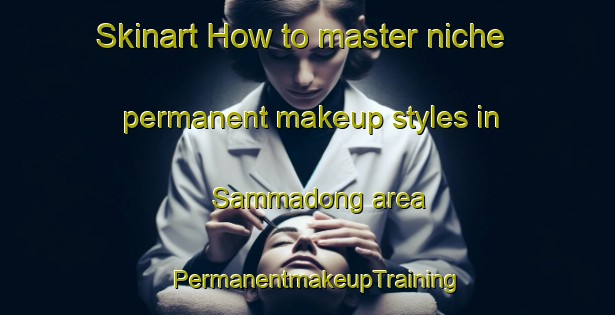 Skinart How to master niche permanent makeup styles in Sammadong area | PermanentmakeupTraining | PermanentmakeupClasses | SkinartTraining-Korea