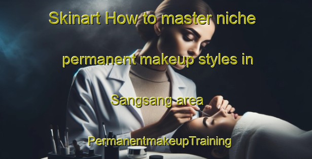 Skinart How to master niche permanent makeup styles in Sangsang area | PermanentmakeupTraining | PermanentmakeupClasses | SkinartTraining-Korea