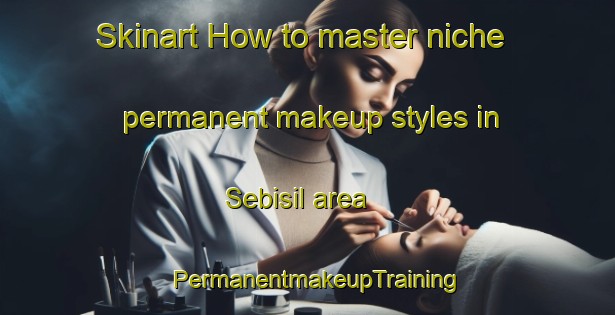 Skinart How to master niche permanent makeup styles in Sebisil area | PermanentmakeupTraining | PermanentmakeupClasses | SkinartTraining-Korea