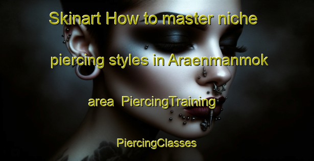 Skinart How to master niche piercing styles in Araenmanmok area | #PiercingTraining #PiercingClasses #SkinartTraining-Korea