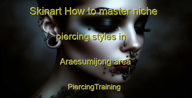 Skinart How to master niche piercing styles in Araesumijong area | #PiercingTraining #PiercingClasses #SkinartTraining-Korea