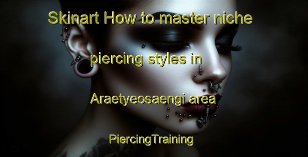 Skinart How to master niche piercing styles in Araetyeosaengi area | #PiercingTraining #PiercingClasses #SkinartTraining-Korea