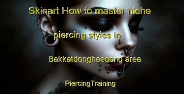 Skinart How to master niche piercing styles in Bakkatdonghaedong area | #PiercingTraining #PiercingClasses #SkinartTraining-Korea