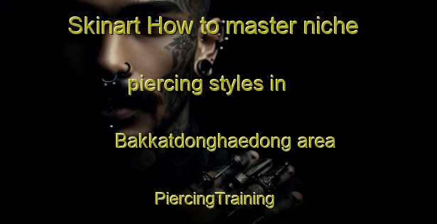 Skinart How to master niche piercing styles in Bakkatdonghaedong area | #PiercingTraining #PiercingClasses #SkinartTraining-Korea