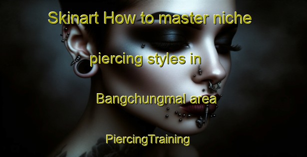 Skinart How to master niche piercing styles in Bangchungmal area | PiercingTraining | PiercingClasses | SkinartTraining-Korea