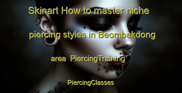 Skinart How to master niche piercing styles in Beombakdong area | #PiercingTraining #PiercingClasses #SkinartTraining-Korea