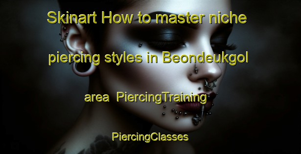 Skinart How to master niche piercing styles in Beondeukgol area | #PiercingTraining #PiercingClasses #SkinartTraining-Korea