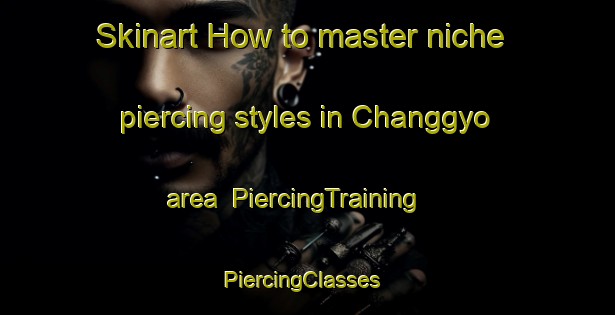Skinart How to master niche piercing styles in Changgyo area | PiercingTraining | PiercingClasses | SkinartTraining-Korea