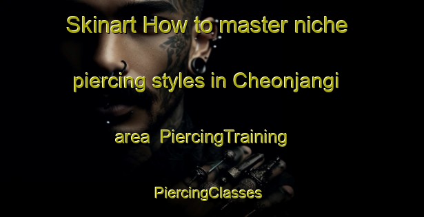 Skinart How to master niche piercing styles in Cheonjangi area | PiercingTraining | PiercingClasses | SkinartTraining-Korea