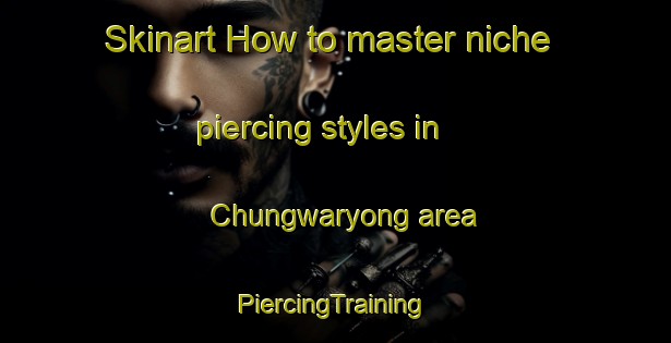 Skinart How to master niche piercing styles in Chungwaryong area | #PiercingTraining #PiercingClasses #SkinartTraining-Korea