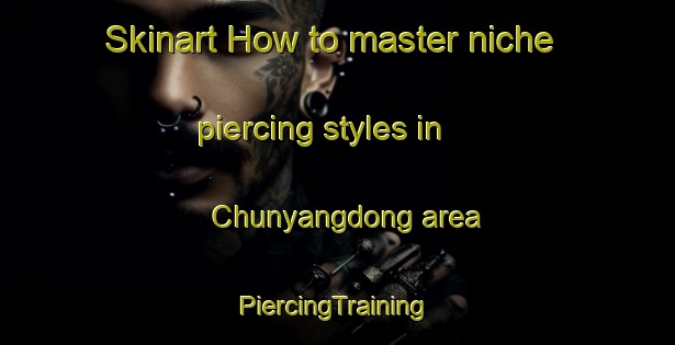 Skinart How to master niche piercing styles in Chunyangdong area | #PiercingTraining #PiercingClasses #SkinartTraining-Korea